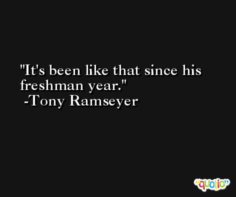It's been like that since his freshman year. -Tony Ramseyer