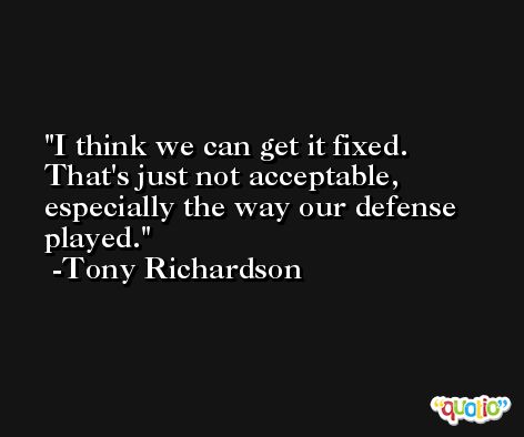 I think we can get it fixed. That's just not acceptable, especially the way our defense played. -Tony Richardson