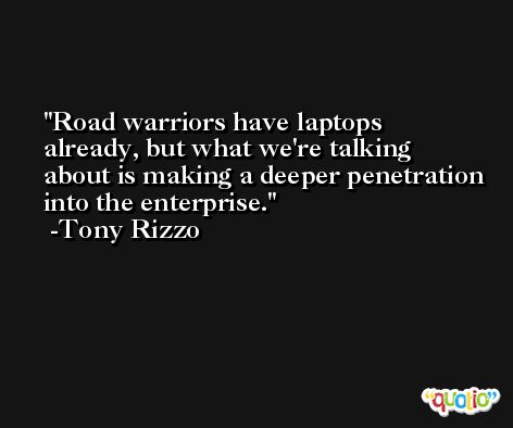 Road warriors have laptops already, but what we're talking about is making a deeper penetration into the enterprise. -Tony Rizzo
