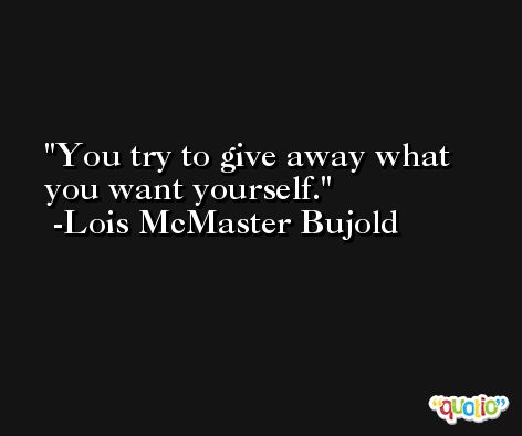 You try to give away what you want yourself. -Lois McMaster Bujold