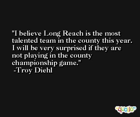 I believe Long Reach is the most talented team in the county this year. I will be very surprised if they are not playing in the county championship game. -Troy Diehl