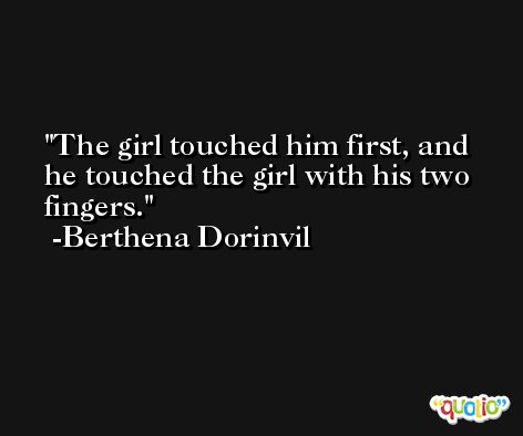 The girl touched him first, and he touched the girl with his two fingers. -Berthena Dorinvil