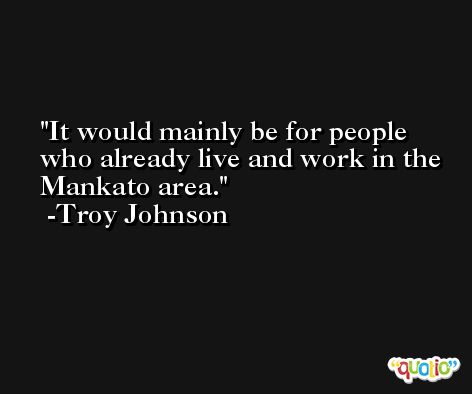 It would mainly be for people who already live and work in the Mankato area. -Troy Johnson