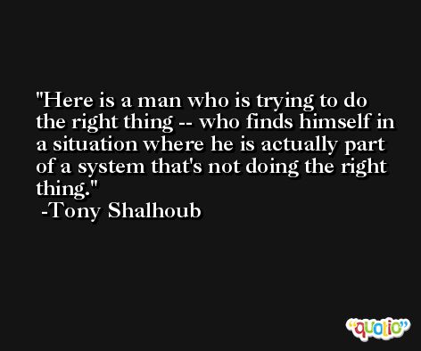 Here is a man who is trying to do the right thing -- who finds himself in a situation where he is actually part of a system that's not doing the right thing. -Tony Shalhoub