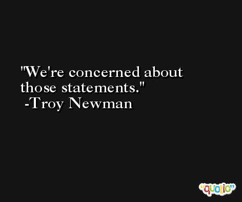 We're concerned about those statements. -Troy Newman