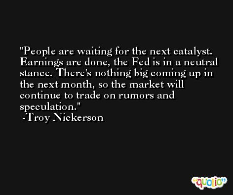 People are waiting for the next catalyst. Earnings are done, the Fed is in a neutral stance. There's nothing big coming up in the next month, so the market will continue to trade on rumors and speculation. -Troy Nickerson
