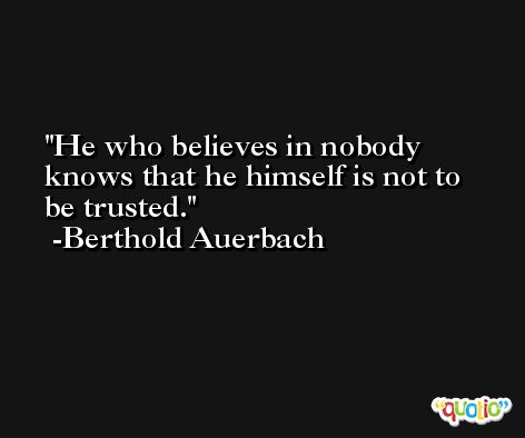 He who believes in nobody knows that he himself is not to be trusted. -Berthold Auerbach