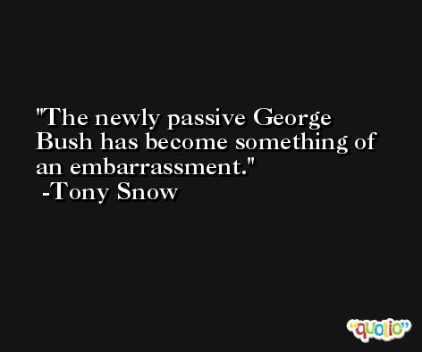 The newly passive George Bush has become something of an embarrassment. -Tony Snow