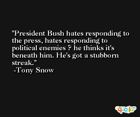 President Bush hates responding to the press, hates responding to political enemies ? he thinks it's beneath him. He's got a stubborn streak. -Tony Snow