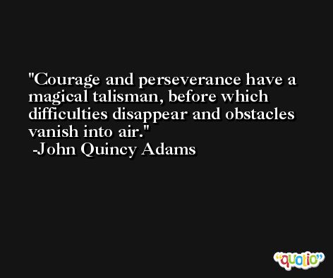 Courage and perseverance have a magical talisman, before which difficulties disappear and obstacles vanish into air. -John Quincy Adams