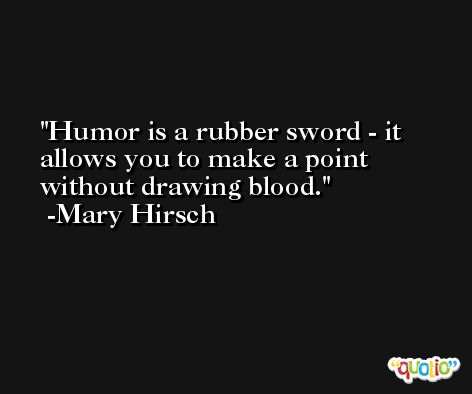 Humor is a rubber sword - it allows you to make a point without drawing blood. -Mary Hirsch
