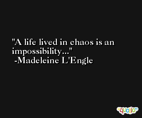 A life lived in chaos is an impossibility... -Madeleine L'Engle