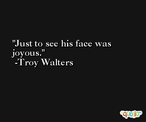 Just to see his face was joyous. -Troy Walters