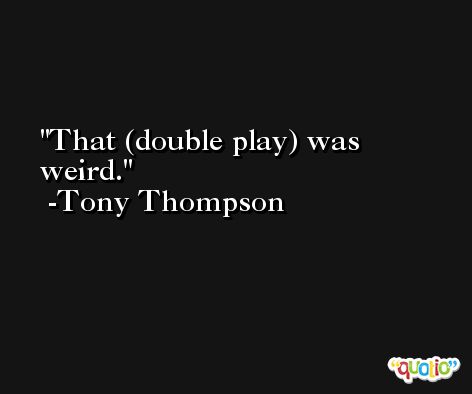 That (double play) was weird. -Tony Thompson