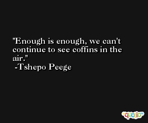 Enough is enough, we can't continue to see coffins in the air. -Tshepo Peege