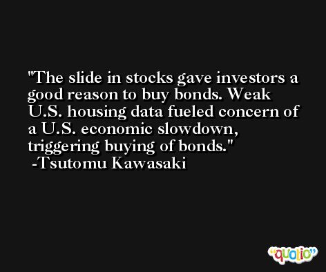The slide in stocks gave investors a good reason to buy bonds. Weak U.S. housing data fueled concern of a U.S. economic slowdown, triggering buying of bonds. -Tsutomu Kawasaki