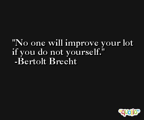 No one will improve your lot if you do not yourself. -Bertolt Brecht