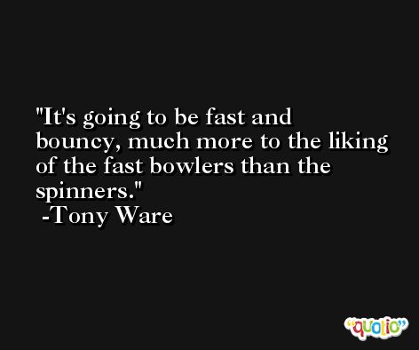 It's going to be fast and bouncy, much more to the liking of the fast bowlers than the spinners. -Tony Ware