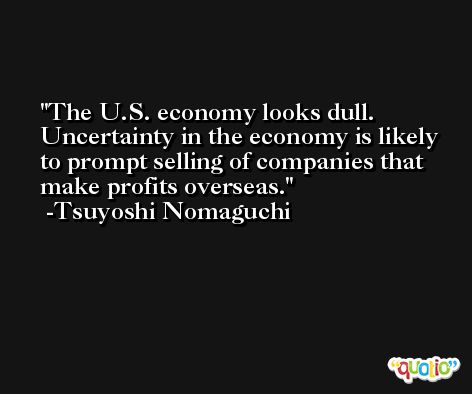 The U.S. economy looks dull. Uncertainty in the economy is likely to prompt selling of companies that make profits overseas. -Tsuyoshi Nomaguchi