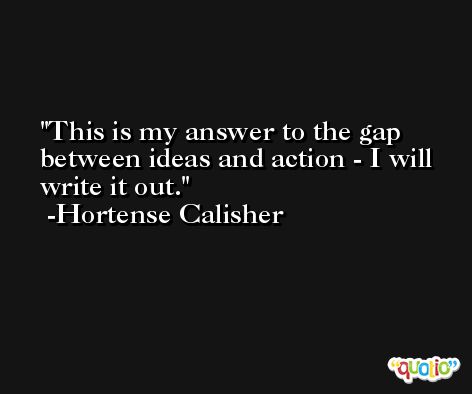 This is my answer to the gap between ideas and action - I will write it out. -Hortense Calisher