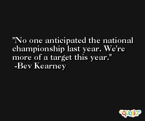No one anticipated the national championship last year. We're more of a target this year. -Bev Kearney
