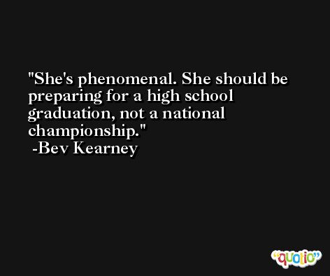 She's phenomenal. She should be preparing for a high school graduation, not a national championship. -Bev Kearney