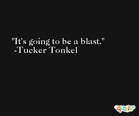 It's going to be a blast. -Tucker Tonkel