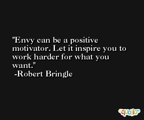 Envy can be a positive motivator. Let it inspire you to work harder for what you want. -Robert Bringle