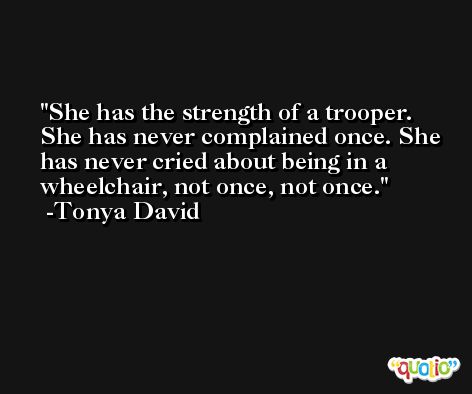 She has the strength of a trooper. She has never complained once. She has never cried about being in a wheelchair, not once, not once. -Tonya David