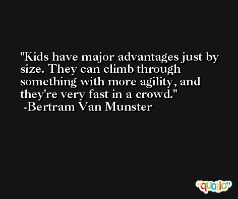 Kids have major advantages just by size. They can climb through something with more agility, and they're very fast in a crowd. -Bertram Van Munster