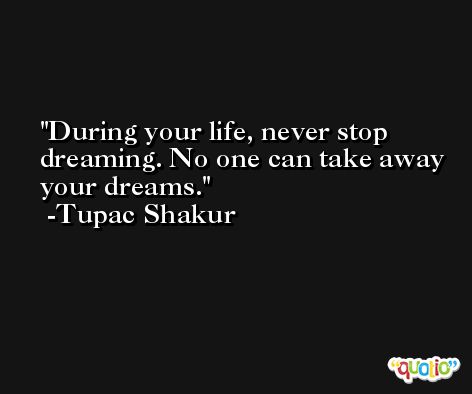 During your life, never stop dreaming. No one can take away your dreams. -Tupac Shakur