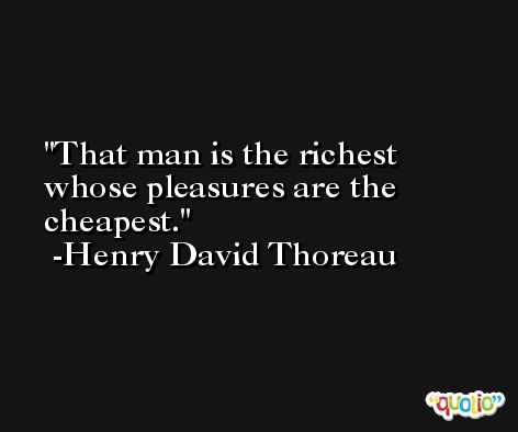 That man is the richest whose pleasures are the cheapest. -Henry David Thoreau