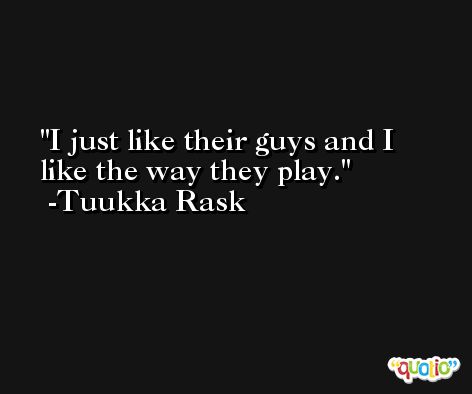 I just like their guys and I like the way they play. -Tuukka Rask
