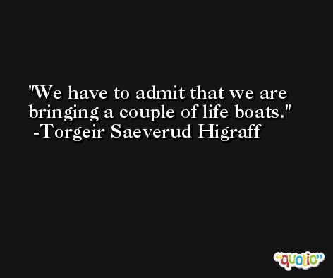 We have to admit that we are bringing a couple of life boats. -Torgeir Saeverud Higraff