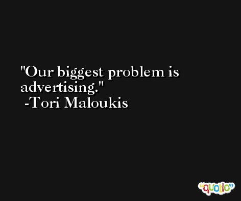 Our biggest problem is advertising. -Tori Maloukis