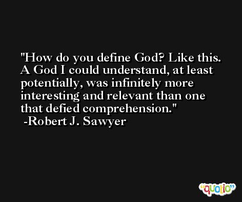 How do you define God? Like this. A God I could understand, at least potentially, was infinitely more interesting and relevant than one that defied comprehension. -Robert J. Sawyer