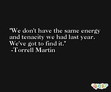 We don't have the same energy and tenacity we had last year. We've got to find it. -Torrell Martin