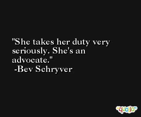 She takes her duty very seriously. She's an advocate. -Bev Schryver