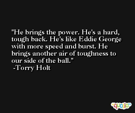 He brings the power. He's a hard, tough back. He's like Eddie George with more speed and burst. He brings another air of toughness to our side of the ball. -Torry Holt