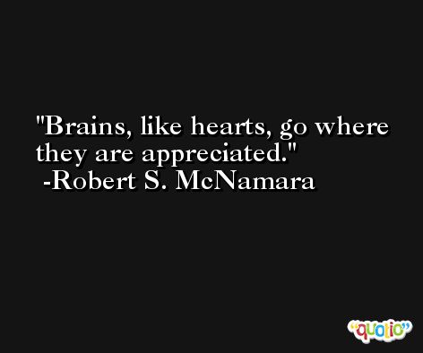 Brains, like hearts, go where they are appreciated. -Robert S. McNamara
