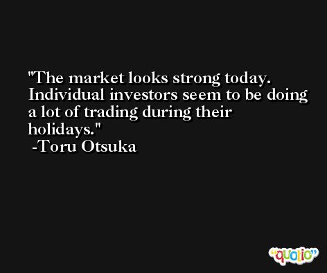 The market looks strong today. Individual investors seem to be doing a lot of trading during their holidays. -Toru Otsuka