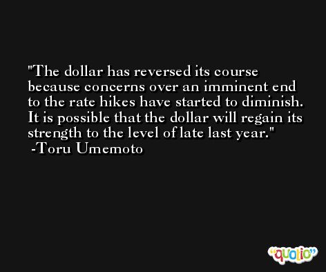 The dollar has reversed its course because concerns over an imminent end to the rate hikes have started to diminish. It is possible that the dollar will regain its strength to the level of late last year. -Toru Umemoto