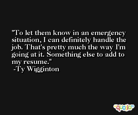 To let them know in an emergency situation, I can definitely handle the job. That's pretty much the way I'm going at it. Something else to add to my resume. -Ty Wigginton