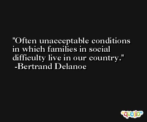 Often unacceptable conditions in which families in social difficulty live in our country. -Bertrand Delanoe