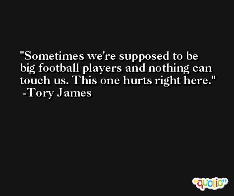 Sometimes we're supposed to be big football players and nothing can touch us. This one hurts right here. -Tory James