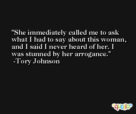 She immediately called me to ask what I had to say about this woman, and I said I never heard of her. I was stunned by her arrogance. -Tory Johnson