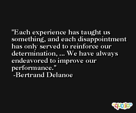 Each experience has taught us something, and each disappointment has only served to reinforce our determination, ... We have always endeavored to improve our performance. -Bertrand Delanoe