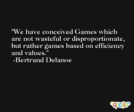 We have conceived Games which are not wasteful or disproportionate, but rather games based on efficiency and values. -Bertrand Delanoe
