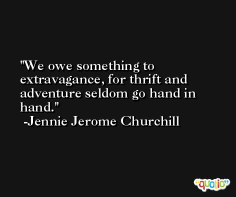 We owe something to extravagance, for thrift and adventure seldom go hand in hand. -Jennie Jerome Churchill