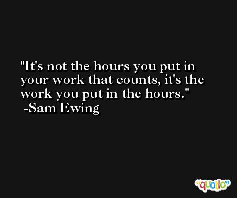 It's not the hours you put in your work that counts, it's the work you put in the hours. -Sam Ewing